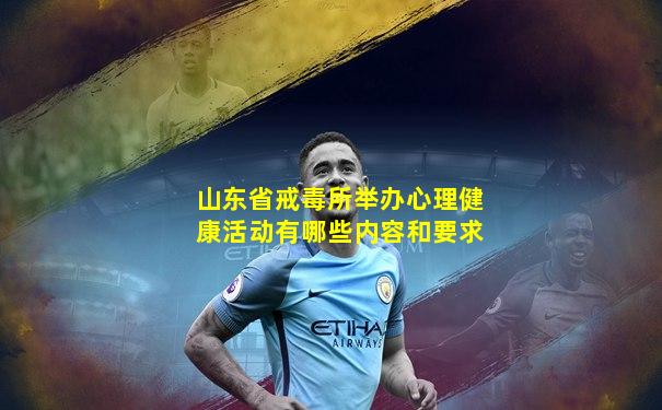 山东省戒毒所举办心理健康活动有哪些内容和要求