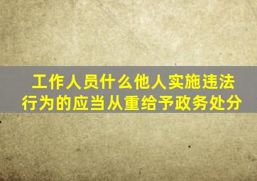 工作人员什么他人实施违法行为的应当从重给予政务处分