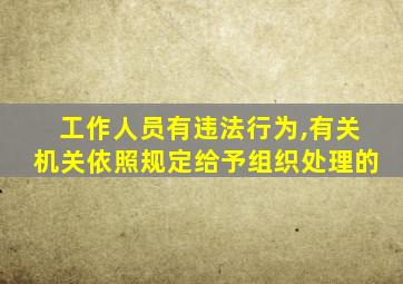 工作人员有违法行为,有关机关依照规定给予组织处理的