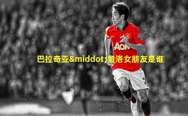 巴拉奇亚·鲁洛女朋友是谁