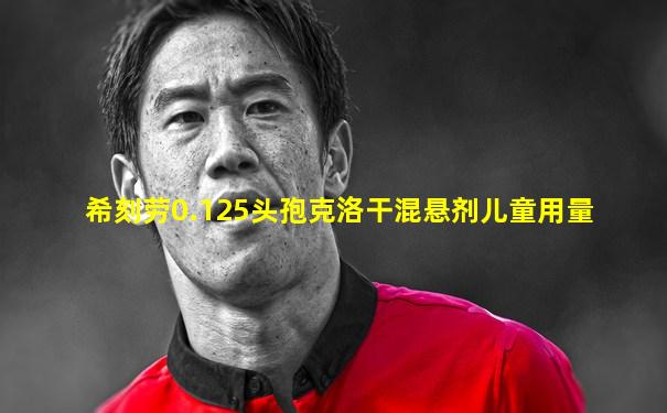 希刻劳0.125头孢克洛干混悬剂儿童用量