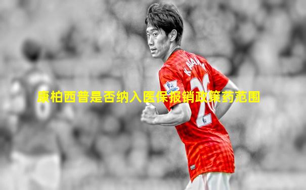 康柏西普是否纳入医保报销政策药范围