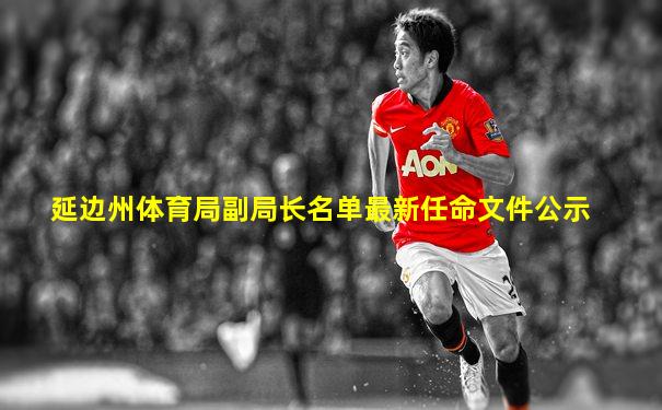 延边州体育局副局长名单最新任命文件公示