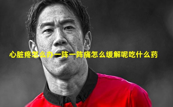 心脏疼怎么办一阵一阵痛怎么缓解呢吃什么药