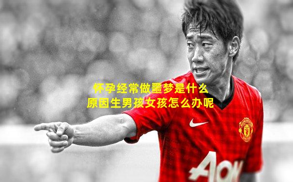 怀孕经常做噩梦是什么原因生男孩女孩怎么办呢