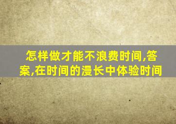 怎样做才能不浪费时间,答案,在时间的漫长中体验时间