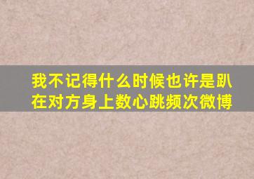 我不记得什么时候也许是趴在对方身上数心跳频次微博