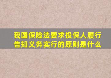 我国保险法要求投保人履行告知义务实行的原则是什么