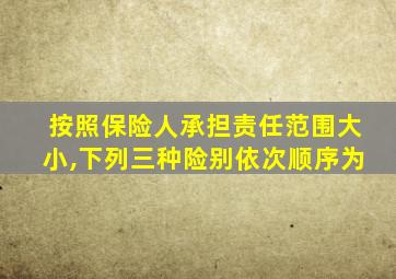 按照保险人承担责任范围大小,下列三种险别依次顺序为