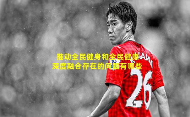 推动全民健身和全民健康深度融合存在的问题有哪些