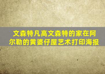 文森特凡高文森特的家在阿尔勒的黄婆仔屋艺术打印海报
