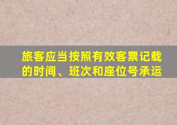 旅客应当按照有效客票记载的时间、班次和座位号承运