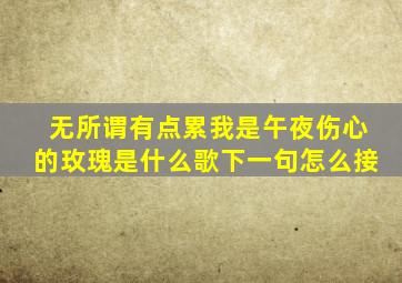 无所谓有点累我是午夜伤心的玫瑰是什么歌下一句怎么接