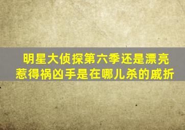 明星大侦探第六季还是漂亮惹得祸凶手是在哪儿杀的戚折