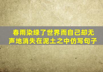 春雨染绿了世界而自己却无声地消失在泥土之中仿写句子