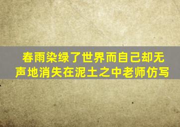 春雨染绿了世界而自己却无声地消失在泥土之中老师仿写