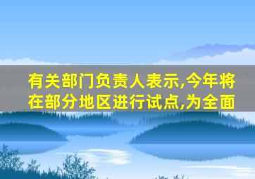 有关部门负责人表示,今年将在部分地区进行试点,为全面