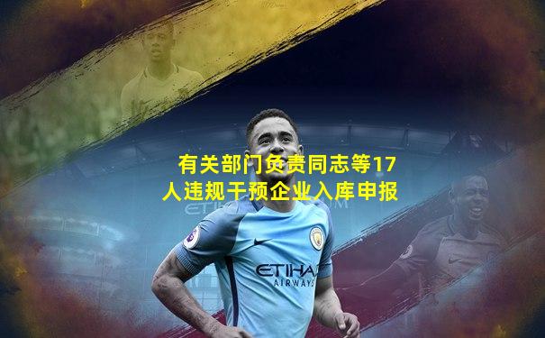 有关部门负责同志等17人违规干预企业入库申报