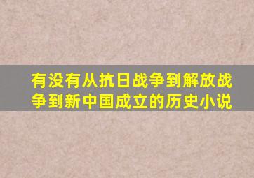 有没有从抗日战争到解放战争到新中国成立的历史小说
