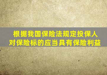 根据我国保险法规定投保人对保险标的应当具有保险利益