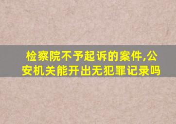 检察院不予起诉的案件,公安机关能开出无犯罪记录吗