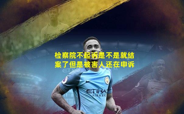 检察院不起诉是不是就结案了但是被害人还在申诉