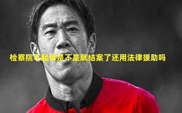 检察院不起诉是不是就结案了还用法律援助吗