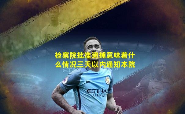 检察院批准逮捕意味着什么情况三天以内通知本院
