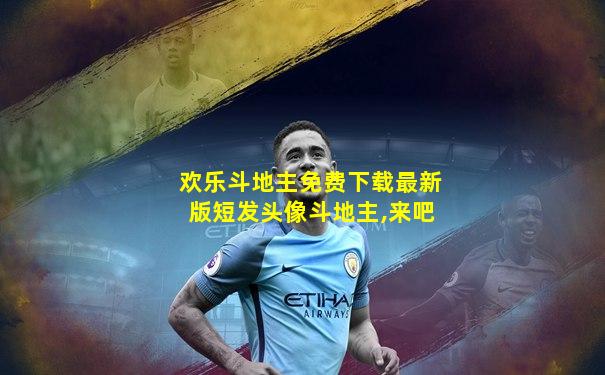 欢乐斗地主免费下载最新版短发头像斗地主,来吧