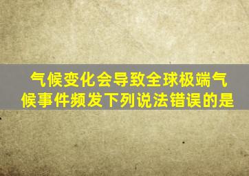 气候变化会导致全球极端气候事件频发下列说法错误的是
