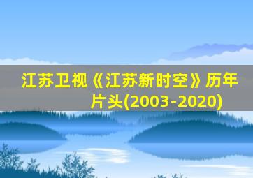 江苏卫视《江苏新时空》历年片头(2003-2020)
