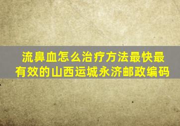 流鼻血怎么治疗方法最快最有效的山西运城永济邮政编码