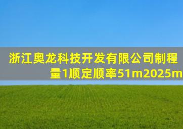 浙江奥龙科技开发有限公司制程量1顺定顺率51m2025m