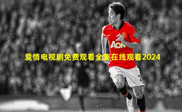 爱情电视剧免费观看全集在线观看2024