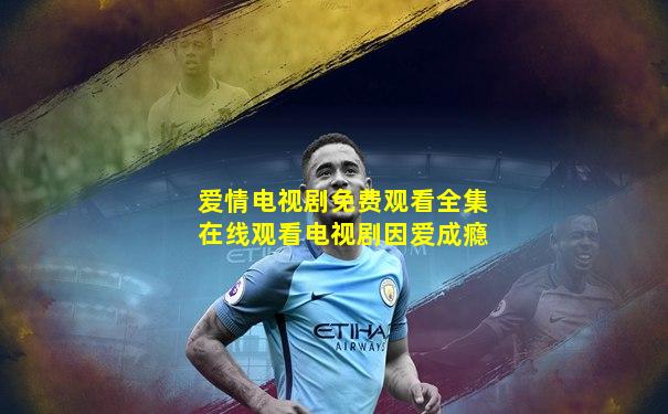 爱情电视剧免费观看全集在线观看电视剧因爱成瘾