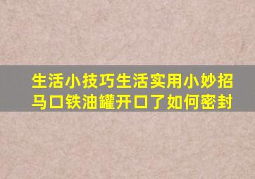 生活小技巧生活实用小妙招马口铁油罐开口了如何密封