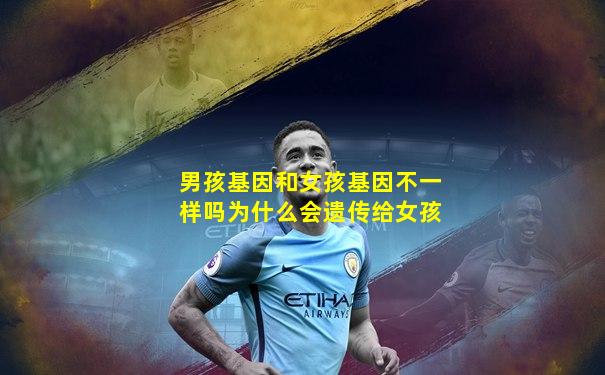 男孩基因和女孩基因不一样吗为什么会遗传给女孩