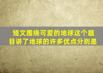短文围绕可爱的地球这个题目讲了地球的许多优点分别是