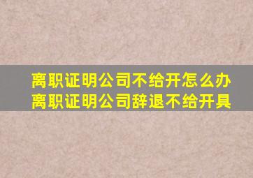 离职证明公司不给开怎么办离职证明公司辞退不给开具