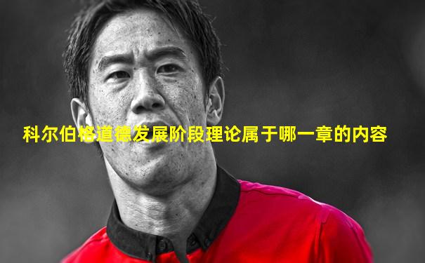 科尔伯格道德发展阶段理论属于哪一章的内容