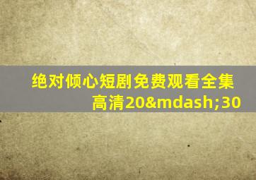 绝对倾心短剧免费观看全集高清20—30