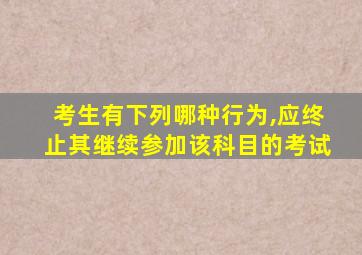 考生有下列哪种行为,应终止其继续参加该科目的考试