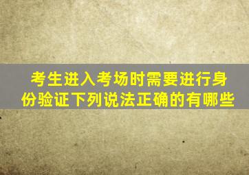 考生进入考场时需要进行身份验证下列说法正确的有哪些
