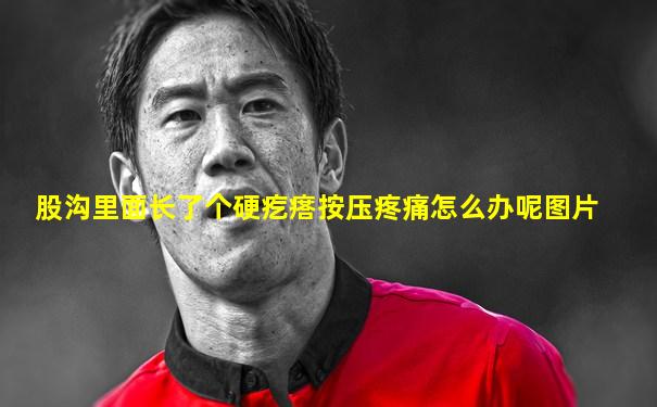 股沟里面长了个硬疙瘩按压疼痛怎么办呢图片