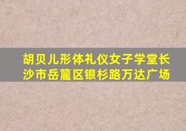 胡贝儿形体礼仪女子学堂长沙市岳籭区银杉路万达广场