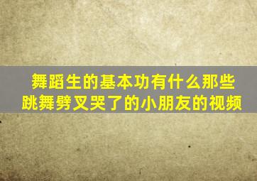 舞蹈生的基本功有什么那些跳舞劈叉哭了的小朋友的视频