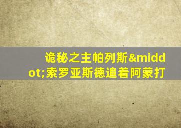 诡秘之主帕列斯·索罗亚斯德追着阿蒙打
