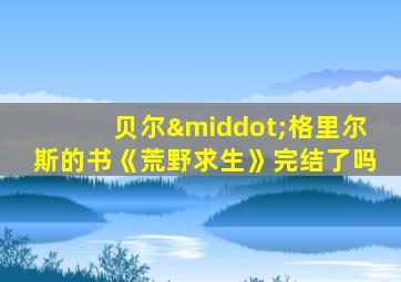 贝尔·格里尔斯的书《荒野求生》完结了吗