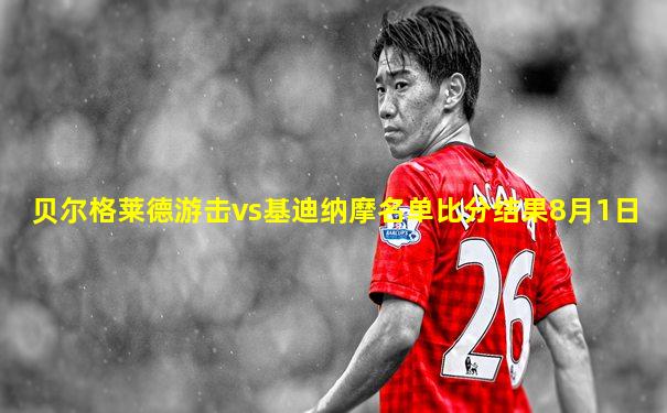 贝尔格莱德游击vs基迪纳摩名单比分结果8月1日