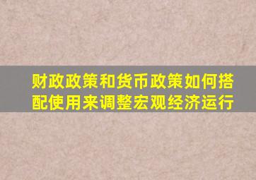 财政政策和货币政策如何搭配使用来调整宏观经济运行
